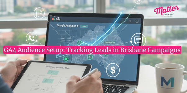 GA4 Audience Setup: Tracking Leads in Brisbane Campaigns